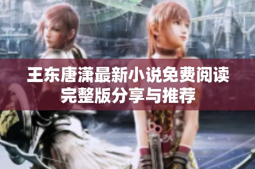 王东唐潇最新小说免费阅读完整版分享与推荐