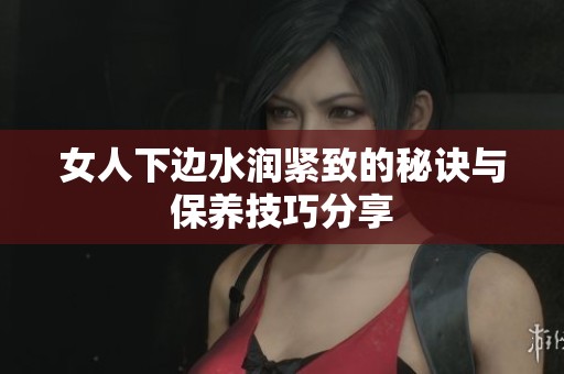 女人下边水润紧致的秘诀与保养技巧分享