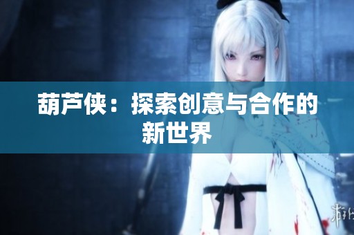 葫芦侠：探索创意与合作的新世界