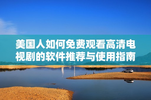 美国人如何免费观看高清电视剧的软件推荐与使用指南
