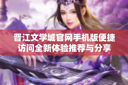 晋江文学城官网手机版便捷访问全新体验推荐与分享