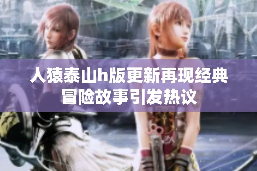人猿泰山h版更新再现经典冒险故事引发热议
