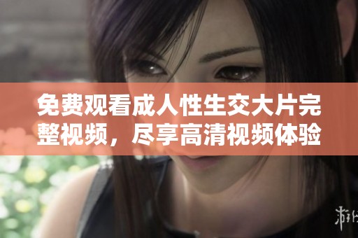 免费观看成人性生交大片完整视频，尽享高清视频体验