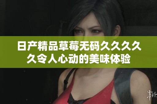 日产精品草莓无码久久久久久令人心动的美味体验