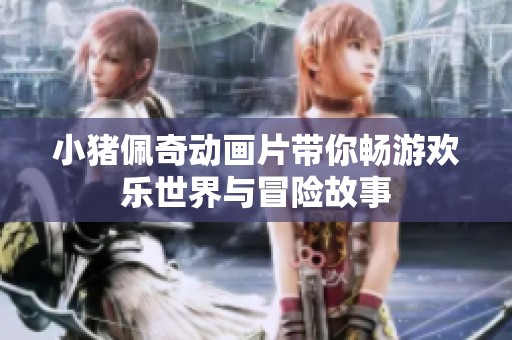 小猪佩奇动画片带你畅游欢乐世界与冒险故事