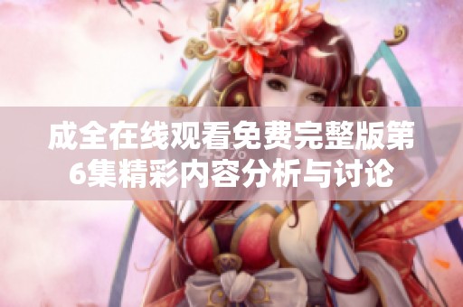成全在线观看免费完整版第6集精彩内容分析与讨论