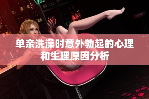 单亲洗澡时意外勃起的心理和生理原因分析