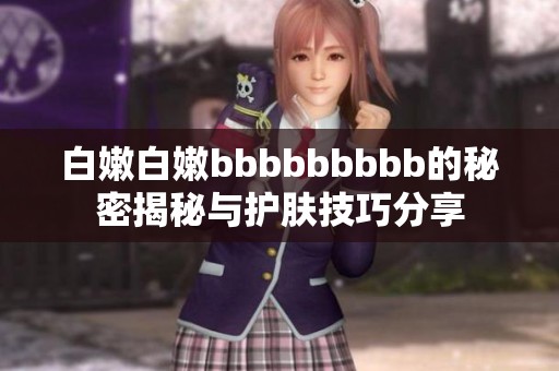 白嫩白嫩bbbbbbbbb的秘密揭秘与护肤技巧分享