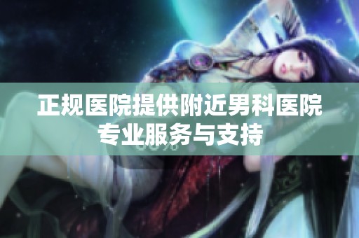 正规医院提供附近男科医院专业服务与支持