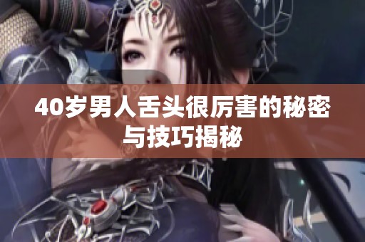 40岁男人舌头很厉害的秘密与技巧揭秘