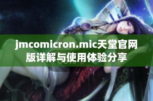 jmcomicron.mic天堂官网版详解与使用体验分享