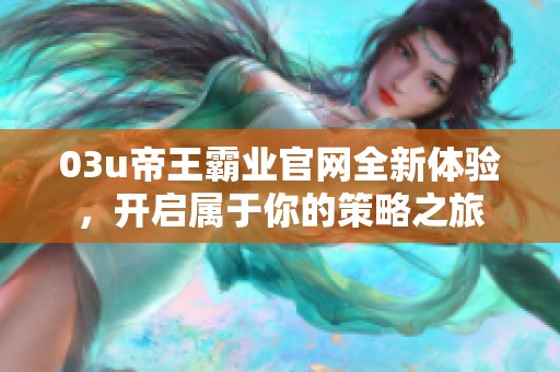 03u帝王霸业官网全新体验，开启属于你的策略之旅
