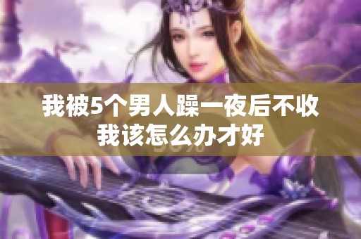 我被5个男人躁一夜后不收我该怎么办才好