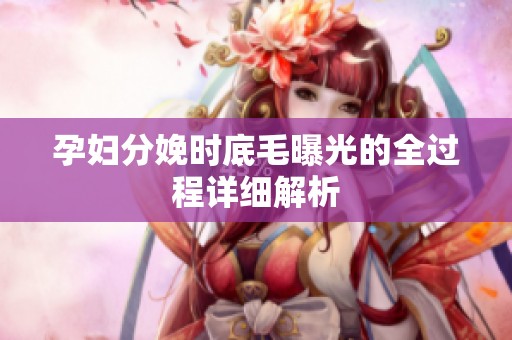 孕妇分娩时底毛曝光的全过程详细解析