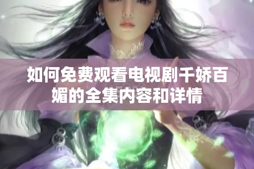 如何免费观看电视剧千娇百媚的全集内容和详情