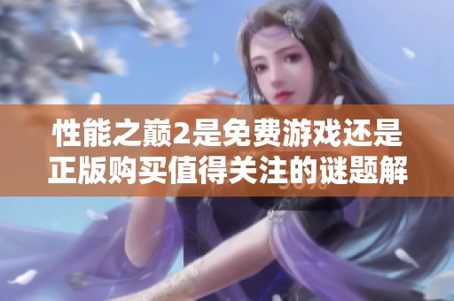 性能之巅2是免费游戏还是正版购买值得关注的谜题解析