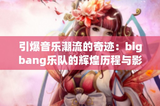 引爆音乐潮流的奇迹：bigbang乐队的辉煌历程与影响力