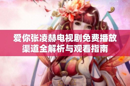 爱你张凌赫电视剧免费播放渠道全解析与观看指南