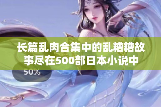 长篇乱肉合集中的乱糟糟故事尽在500部日本小说中