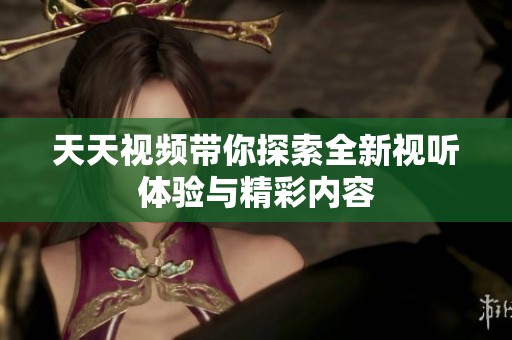 天天视频带你探索全新视听体验与精彩内容