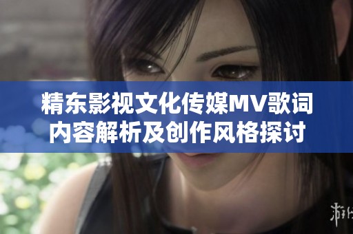 精东影视文化传媒MV歌词内容解析及创作风格探讨