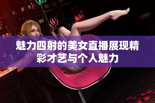 魅力四射的美女直播展现精彩才艺与个人魅力