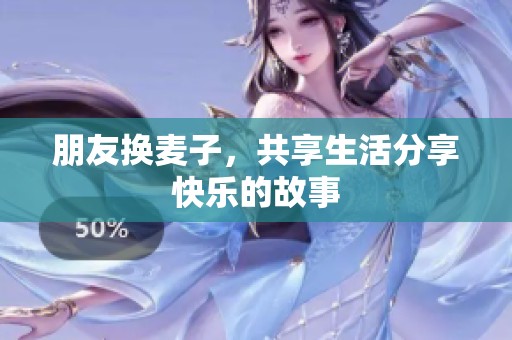 朋友换麦子，共享生活分享快乐的故事