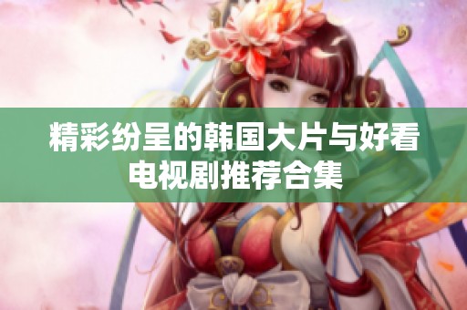 精彩纷呈的韩国大片与好看电视剧推荐合集