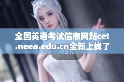 全国英语考试信息网站cet.neea.edu.cn全新上线了解详情