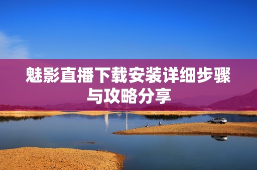 魅影直播下载安装详细步骤与攻略分享