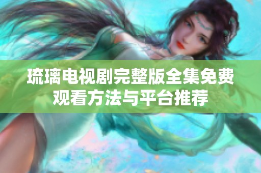 琉璃电视剧完整版全集免费观看方法与平台推荐