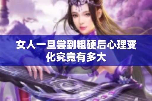女人一旦尝到粗硬后心理变化究竟有多大