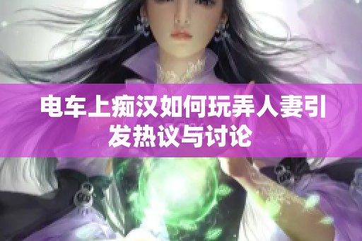 电车上痴汉如何玩弄人妻引发热议与讨论