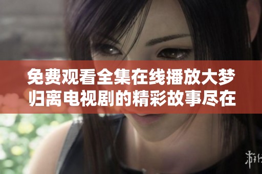 免费观看全集在线播放大梦归离电视剧的精彩故事尽在其中