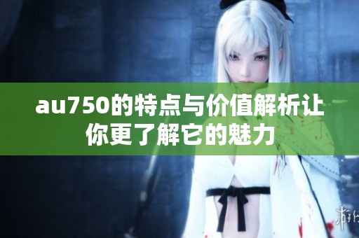 au750的特点与价值解析让你更了解它的魅力