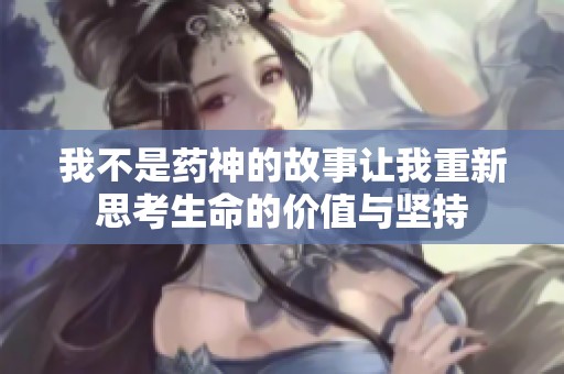 我不是药神的故事让我重新思考生命的价值与坚持