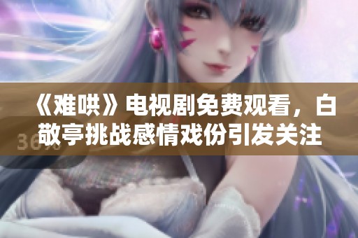 《难哄》电视剧免费观看，白敬亭挑战感情戏份引发关注