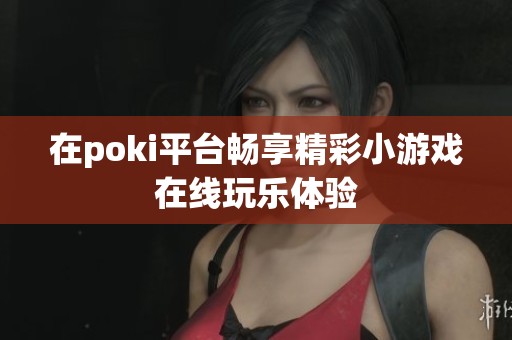 在poki平台畅享精彩小游戏在线玩乐体验
