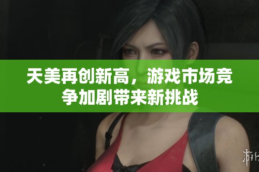 天美再创新高，游戏市场竞争加剧带来新挑战