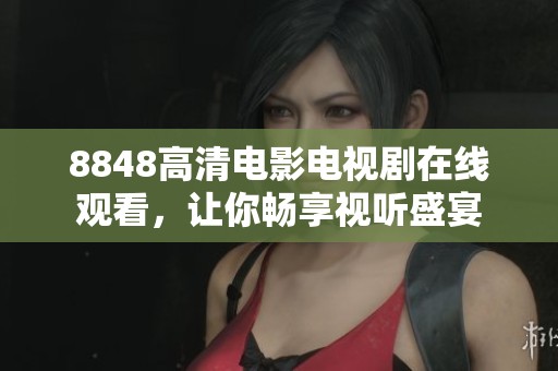 8848高清电影电视剧在线观看，让你畅享视听盛宴