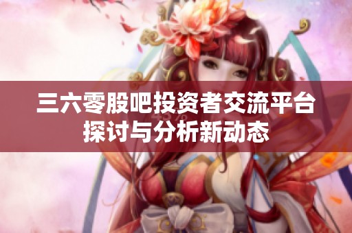 三六零股吧投资者交流平台探讨与分析新动态