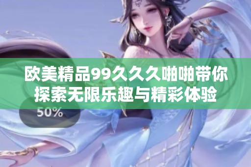 欧美精品99久久久啪啪带你探索无限乐趣与精彩体验