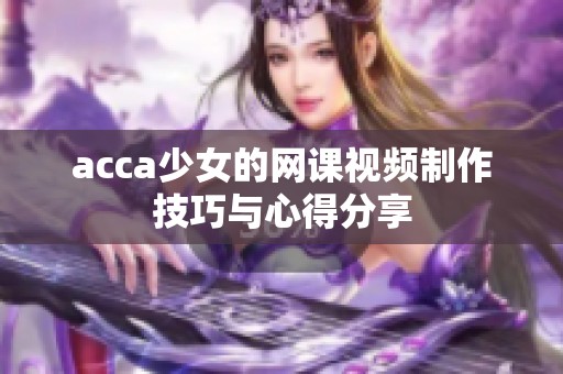 acca少女的网课视频制作技巧与心得分享