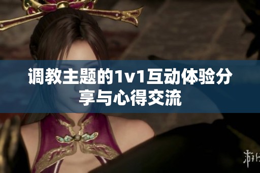 调教主题的1v1互动体验分享与心得交流