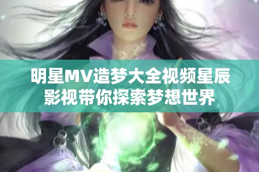 明星MV造梦大全视频星辰影视带你探索梦想世界