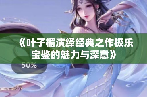 《叶子楣演绎经典之作极乐宝鉴的魅力与深意》