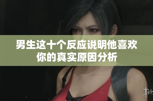 男生这十个反应说明他喜欢你的真实原因分析