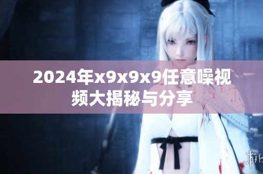 2024年x9x9x9任意噪视频大揭秘与分享