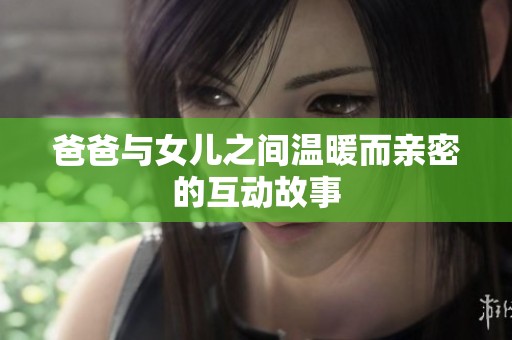 爸爸与女儿之间温暖而亲密的互动故事
