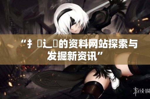 “扌喿辶畐的资料网站探索与发掘新资讯”
